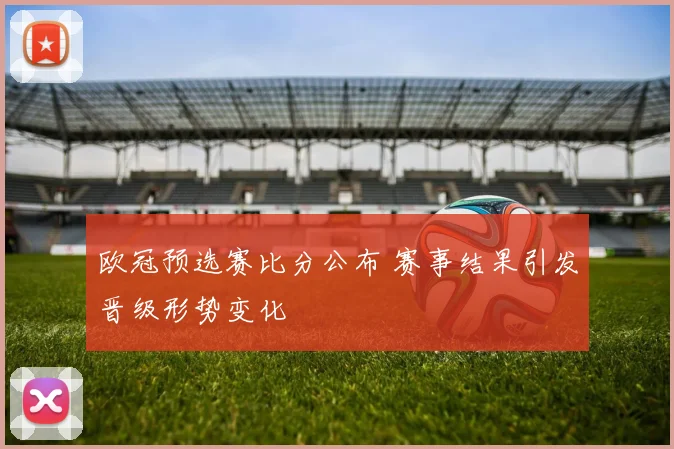 欧冠预选赛比分公布 赛事结果引发晋级形势变化
