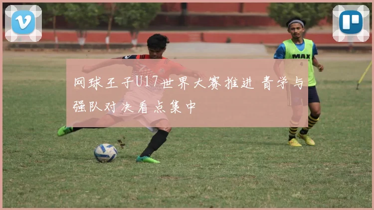 网球王子U17世界大赛推进 青学与强队对决看点集中