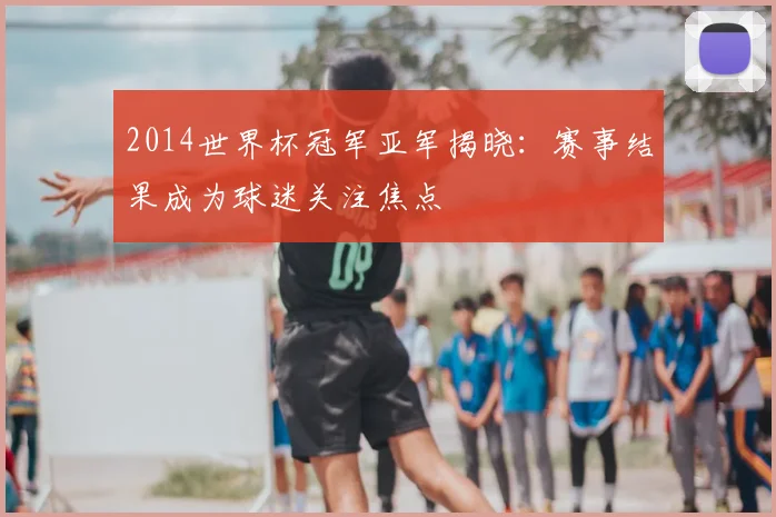 2014世界杯冠军亚军揭晓:赛事结果成为球迷关注焦点