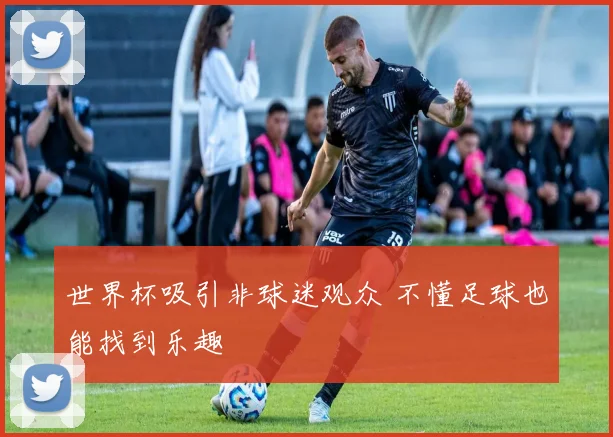 世界杯吸引非球迷观众 不懂足球也能找到乐趣