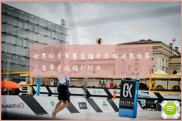 世界杯季军赛直播开启 球迷聚焦第三名争夺战精彩对决