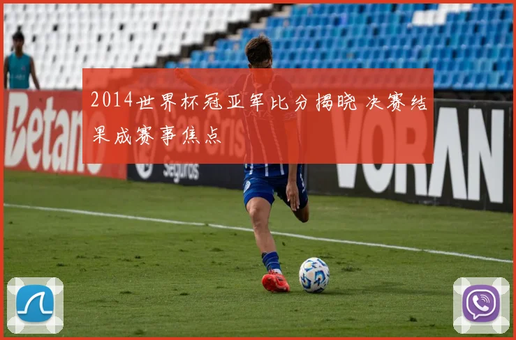 2014世界杯冠亚军比分揭晓 决赛结果成赛事焦点