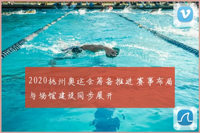 2020杭州奥运会筹备推进 赛事布局与场馆建设同步展开