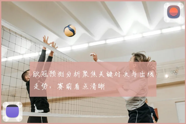 欧冠预测分析聚焦关键对决与出线走势，赛前看点清晰