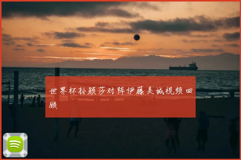 世界杯孙颖莎对阵伊藤美诚视频回顾
