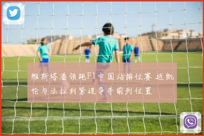 维斯塔潘领跑F1中国站排位赛 迈凯伦与法拉利紧追争夺前列位置