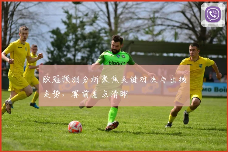 欧冠预测分析聚焦关键对决与出线走势,赛前看点清晰