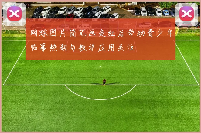 网球图片简笔画走红后带动青少年临摹热潮与教学应用关注