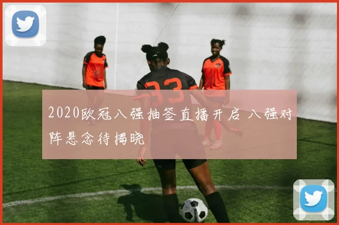 2020欧冠八强抽签直播开启 八强对阵悬念待揭晓