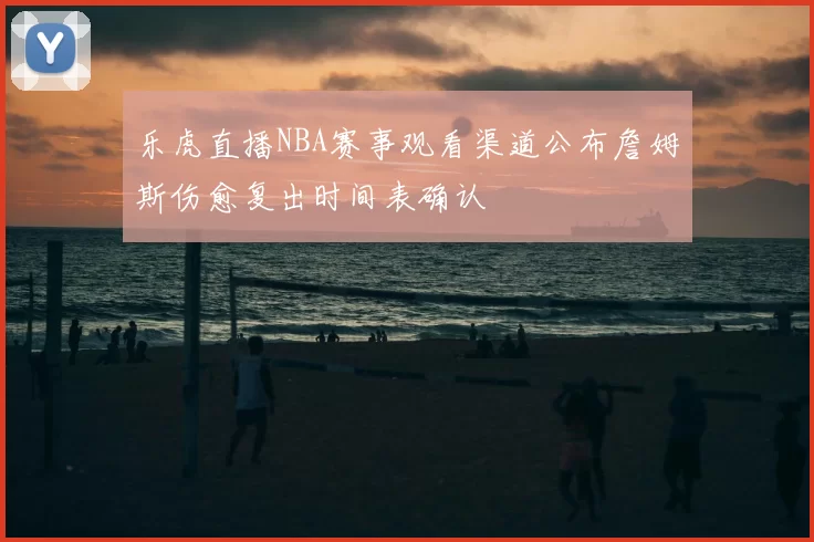乐虎直播NBA赛事观看渠道公布詹姆斯伤愈复出时间表确认