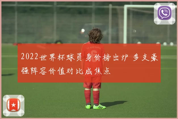 2022世界杯球员身价榜出炉 多支豪强阵容价值对比成焦点