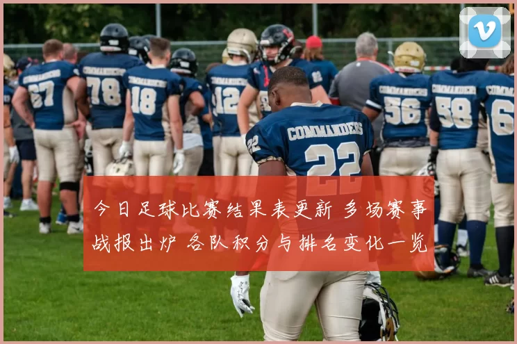 今日足球比赛结果表更新 多场赛事战报出炉 各队积分与排名变化一览
