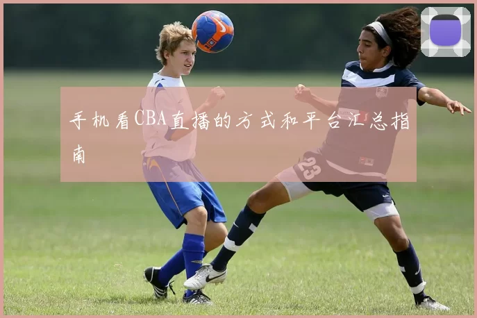 手机看CBA直播的方式和平台汇总指南