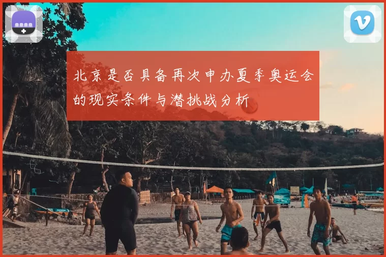 北京是否具备再次申办夏季奥运会的现实条件与潜挑战分析