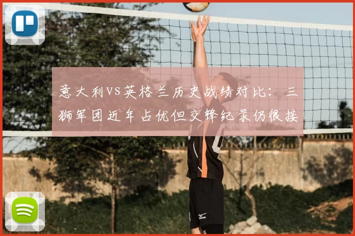 意大利vs英格兰历史战绩对比:三狮军团近年占优但交锋纪录仍很接近