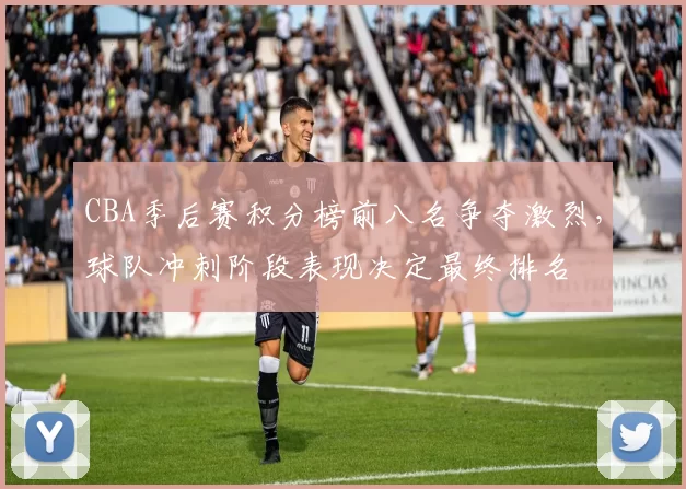 CBA季后赛积分榜前八名争夺激烈，球队冲刺阶段表现决定最终排名