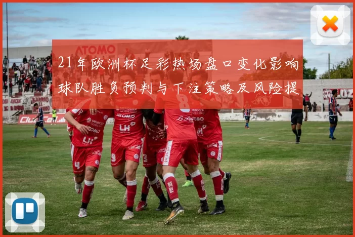 21年欧洲杯足彩热场盘口变化影响球队胜负预判与下注策略及风险提示
