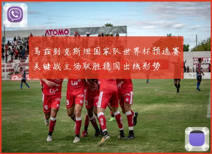 乌兹别克斯坦国家队世界杯预选赛关键战主场取胜稳固出线形势