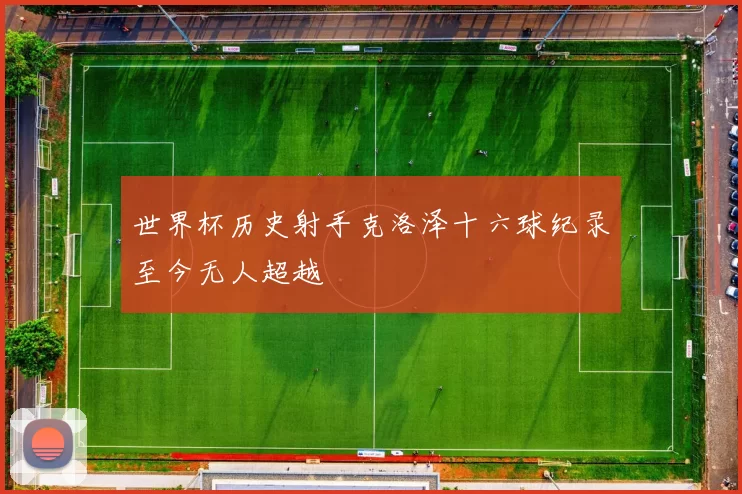 世界杯历史射手克洛泽十六球纪录至今无人超越