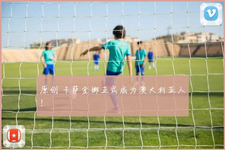 原创 卡萨金娜正式成为澳大利亚人！