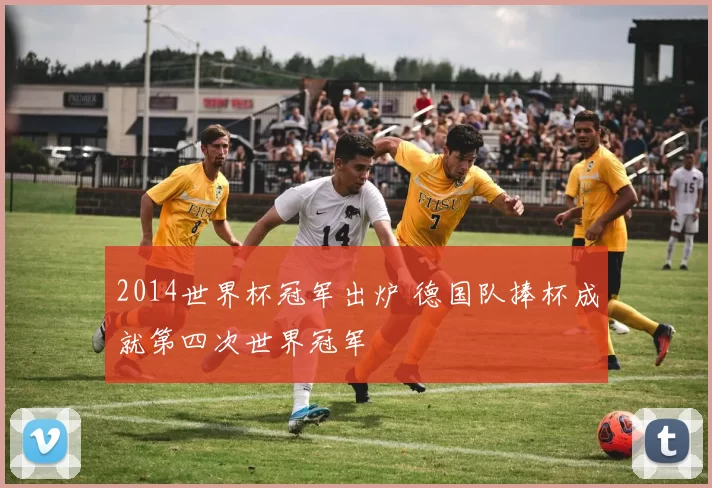 2014世界杯冠军出炉 德国队捧杯成就第四次世界冠军