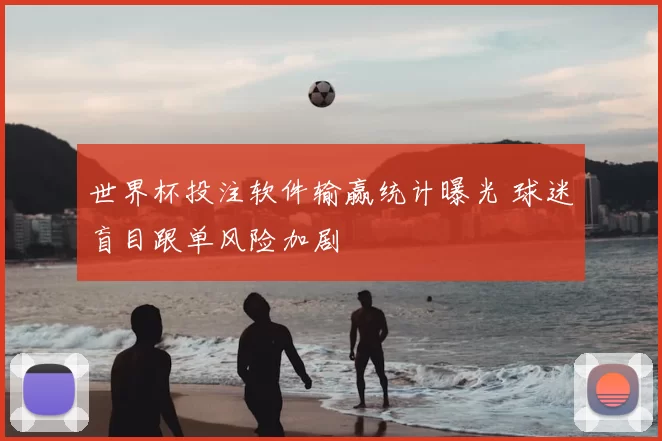 世界杯投注软件输赢统计曝光 球迷盲目跟单风险加剧