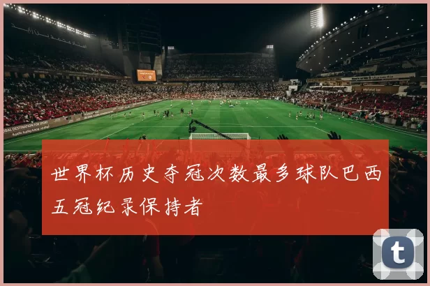 世界杯历史夺冠次数最多球队巴西五冠纪录保持者