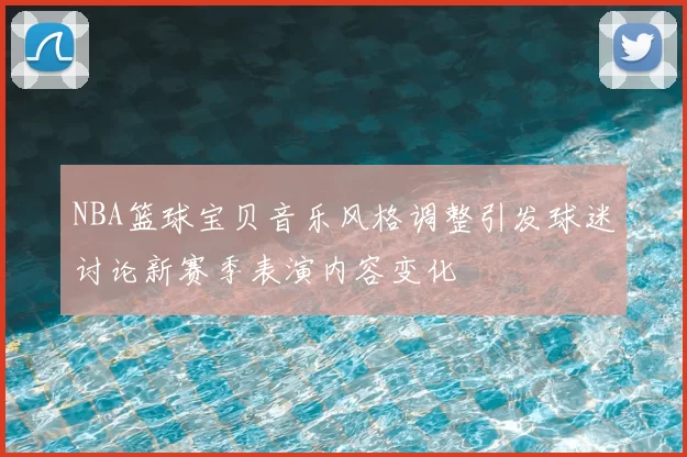 NBA篮球宝贝音乐风格调整引发球迷讨论新赛季表演内容变化