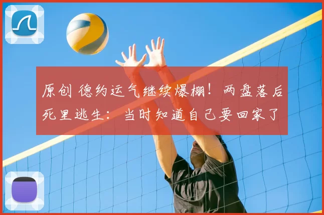 原创 德约运气继续爆棚！两盘落后死里逃生：当时知道自己要回家了