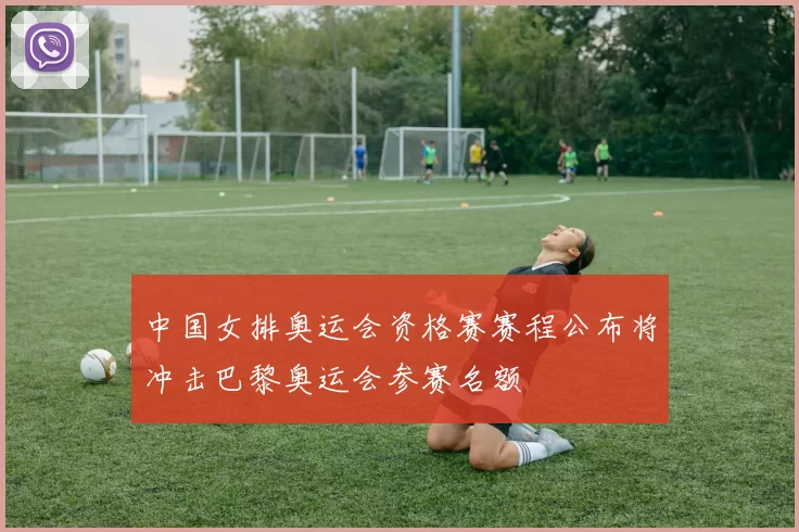 中国女排奥运会资格赛赛程公布将冲击巴黎奥运会参赛名额