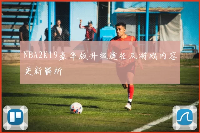 NBA2K19豪华版升级途径及游戏内容更新解析