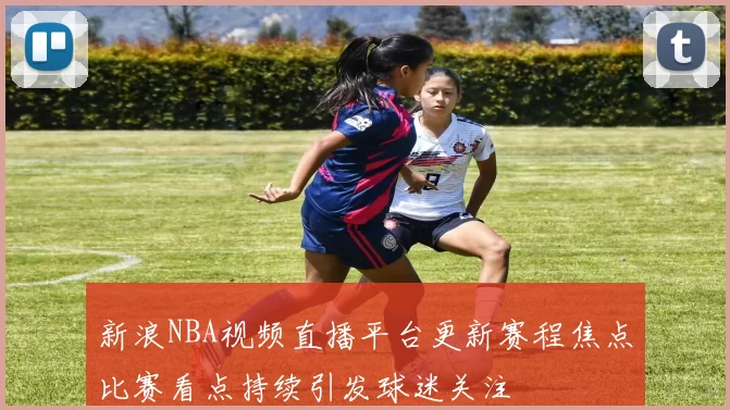 新浪NBA视频直播平台更新赛程焦点比赛看点持续引发球迷关注