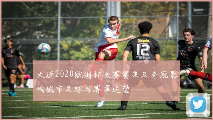 大连2020欧洲杯决赛赛果及夺冠影响城市足球与赛事运营