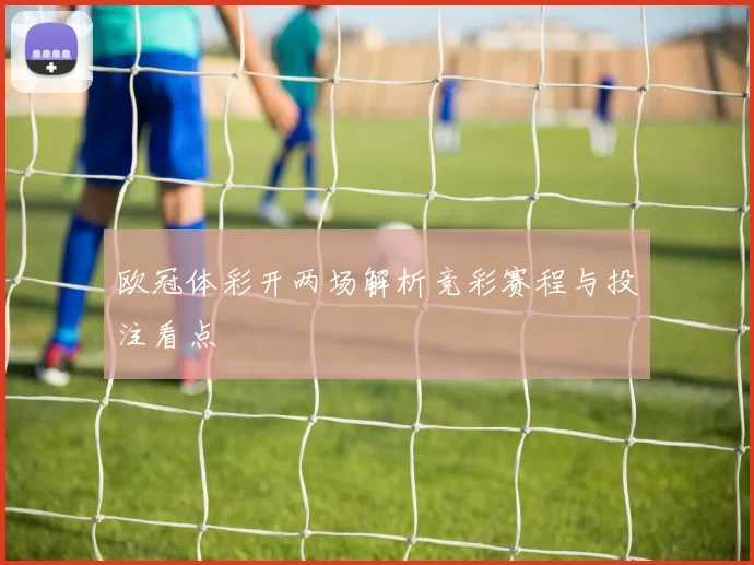 欧冠体彩开两场解析竞彩赛程与投注看点