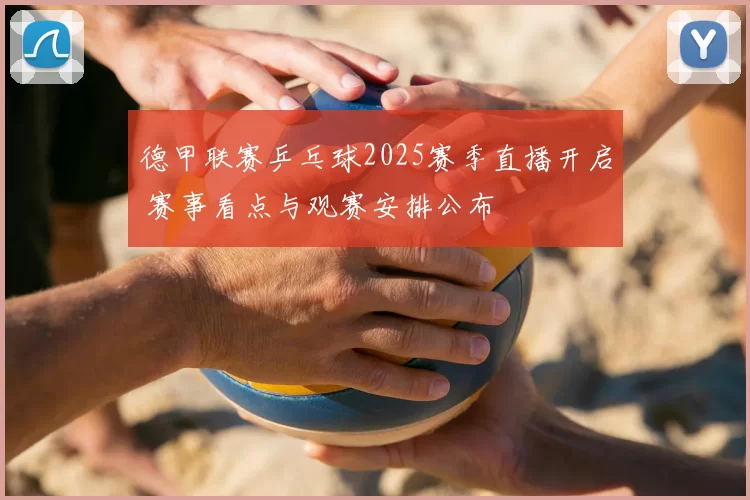德甲联赛乒乓球2025赛季直播开启 赛事看点与观赛安排公布