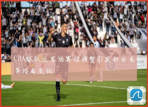CBA球队主客场赛程调整引发积分竞争格局变化
