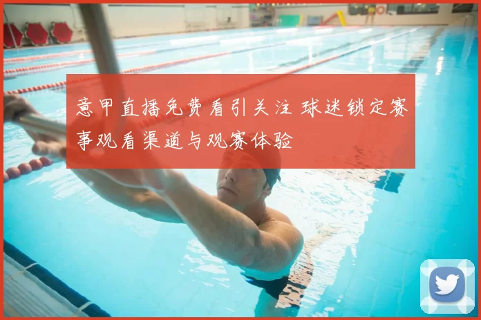 意甲直播免费看引关注 球迷锁定赛事观看渠道与观赛体验
