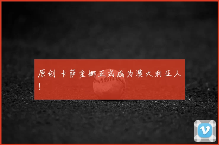 原创 卡萨金娜正式成为澳大利亚人！