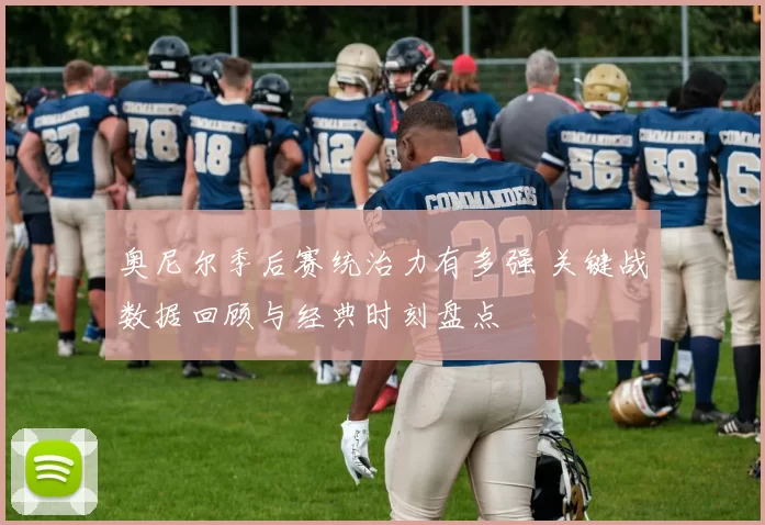 奥尼尔季后赛统治力有多强 关键战数据回顾与经典时刻盘点