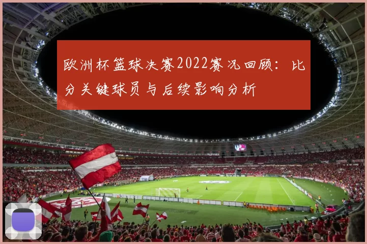 欧洲杯篮球决赛2022赛况回顾：比分关键球员与后续影响分析