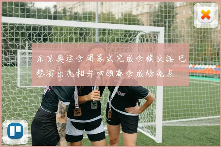 东京奥运会闭幕式完成会旗交接 巴黎演出亮相并回顾赛会成绩亮点