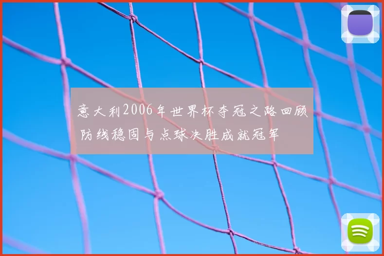 意大利2006年世界杯夺冠之路回顾 防线稳固与点球决胜成就冠军