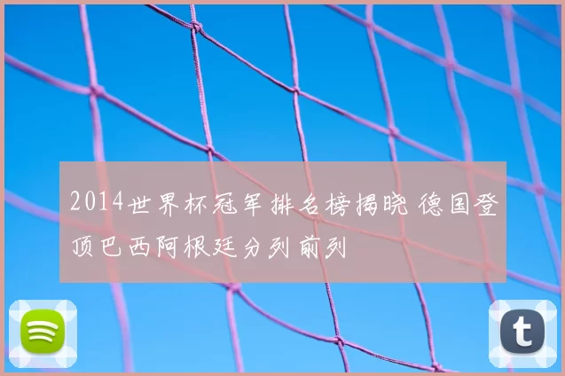 2014世界杯冠军排名榜揭晓 德国登顶巴西阿根廷分列前列