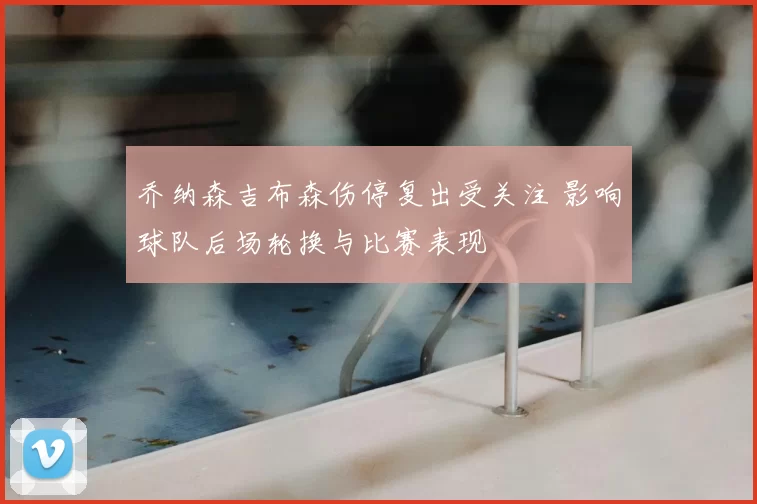 乔纳森吉布森伤停复出受关注 影响球队后场轮换与比赛表现