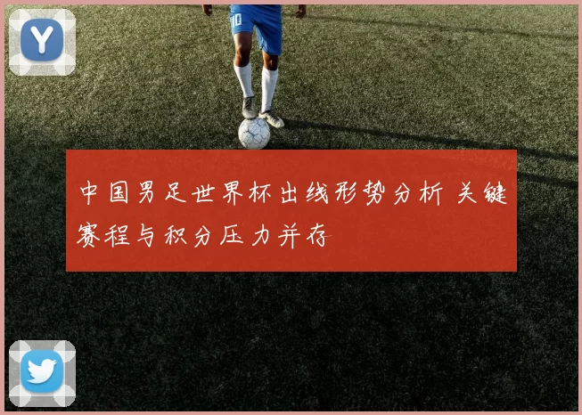 中国男足世界杯出线形势分析 关键赛程与积分压力并存