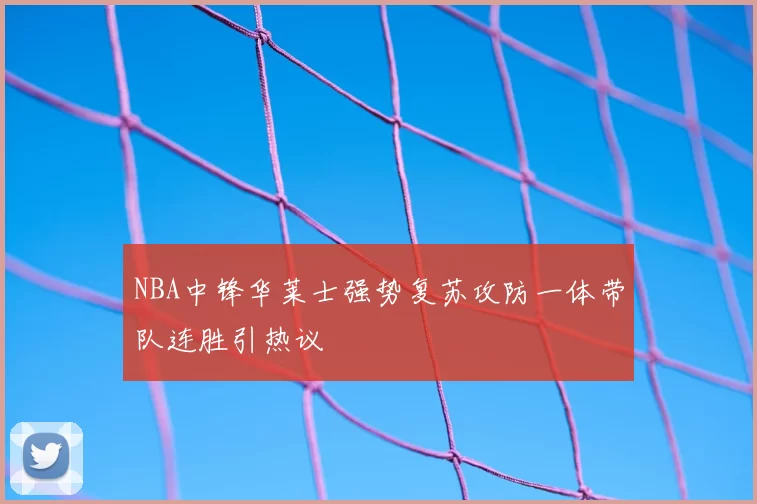 NBA中锋华莱士强势复苏攻防一体带队连胜引热议