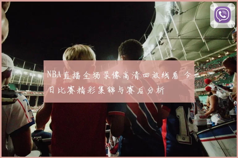 NBA直播全场录像高清回放线看 今日比赛精彩集锦与赛后分析