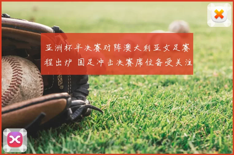 亚洲杯半决赛对阵澳大利亚女足赛程出炉 国足冲击决赛席位备受关注