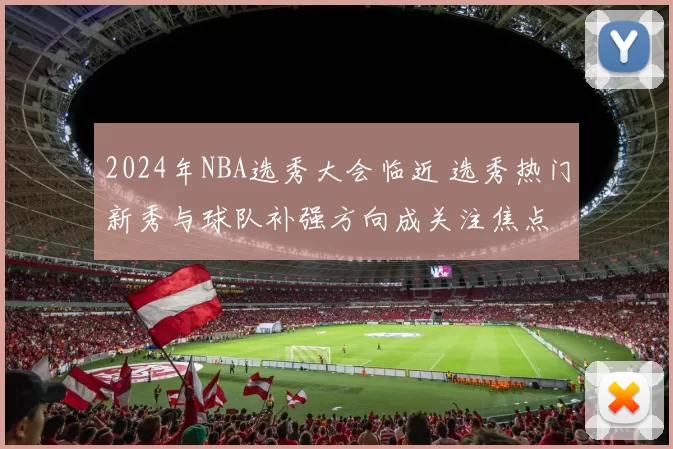 2024年NBA选秀大会临近 选秀热门新秀与球队补强方向成关注焦点