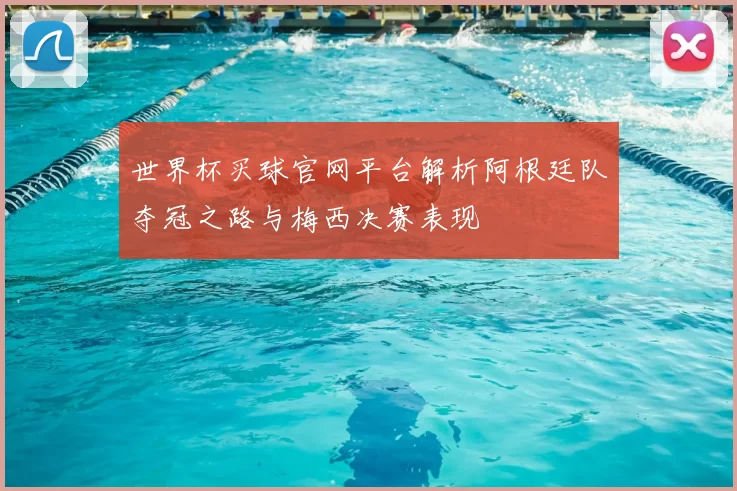 世界杯买球官网平台解析阿根廷队夺冠之路与梅西决赛表现